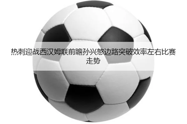 热刺迎战西汉姆联前瞻孙兴慜边路突破效率左右比赛走势